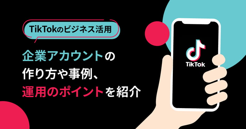 TikTokをビジネスに活用するには？企業アカウントの作り方や事例、運用のポイントを紹介