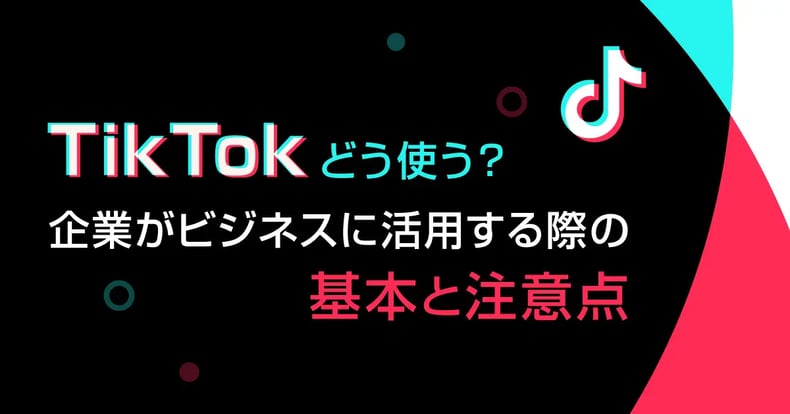 TikTokどう使う？企業がビジネスに活用する際の基本と注意点
