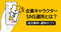 【2026年最新】企業キャラクターSNS運用とは？成功事例と運用のコツを解説