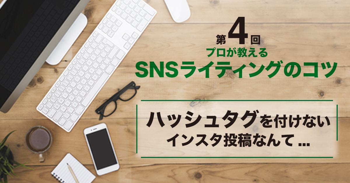 第4回 プロが教えるSNSライティングのコツ(Instagram編)　ハッシュタグを付けないインスタ投稿なんて…