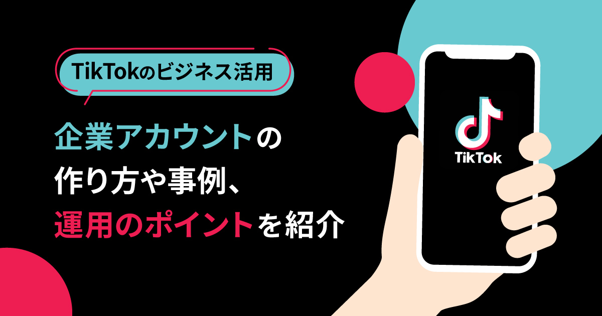 TikTokをビジネスに活用するには？企業アカウントの作り方や事例、運用のポイントを紹介