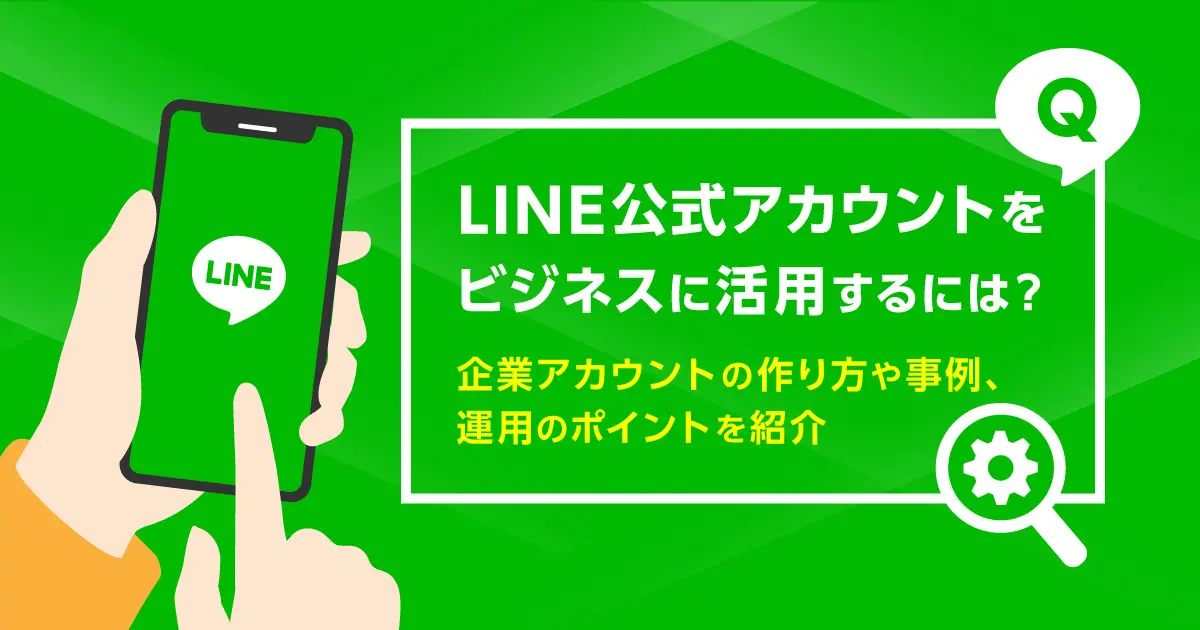 LINE公式アカウントをビジネスに活用するには？企業アカウントの作り方や事例、運用のポイントを紹介